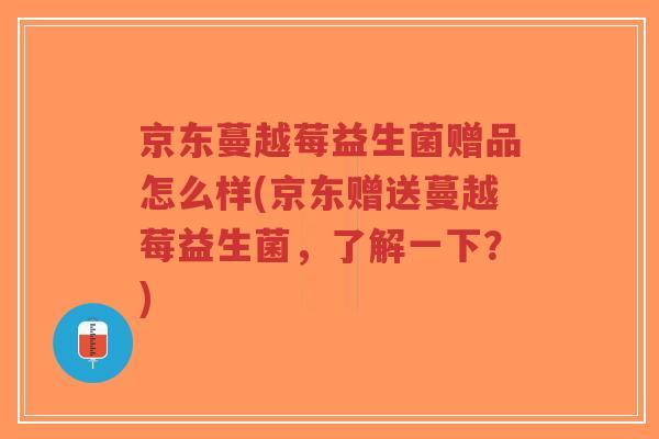 京东蔓越莓益生菌赠品怎么样(京东赠送蔓越莓益生菌,了解一下?)-第1张图片-超越 京东蔓越莓益生菌赠品怎么样(京东赠送蔓越莓益生菌,了解一下?)-第1张图片-超越