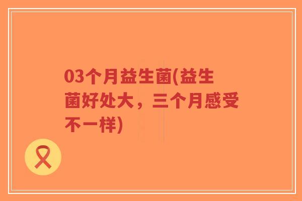 03个月益生菌(益生菌好处大，三个月感受不一样)-第1张图片-超越