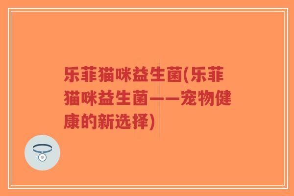 乐菲猫咪益生菌(乐菲猫咪益生菌——宠物健康的新选择)-第1张图片-超越