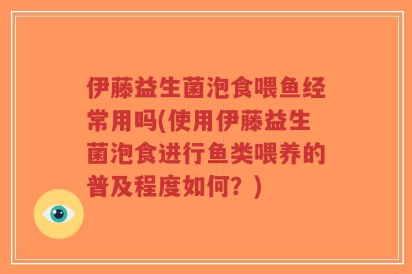 伊藤益生菌泡食喂鱼经常用吗(使用伊藤益生菌泡食进行鱼类喂养的普及程度如何？)-第1张图片-超越