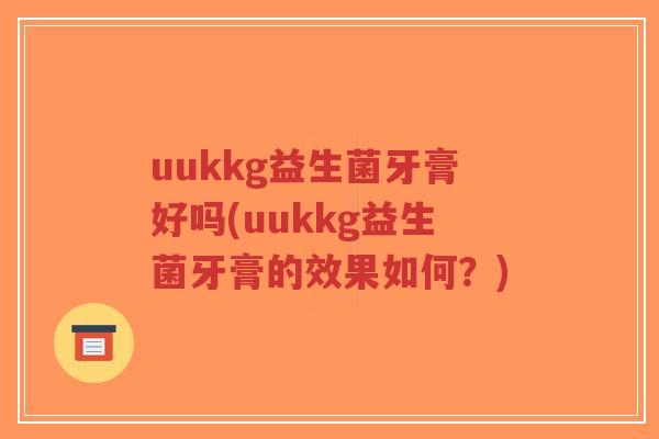 uukkg益生菌牙膏好吗(uukkg益生菌牙膏的效果如何?)-第1张图片-超越 uukkg益生菌牙膏好吗(uukkg益生菌牙膏的效果如何?)-第1张图片-超越