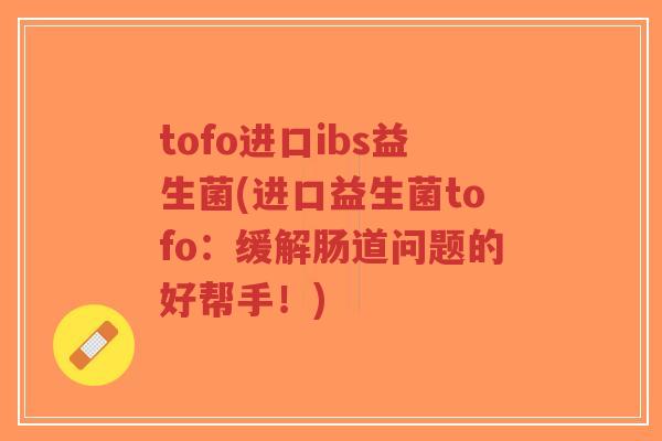 tofo进口ibs益生菌(进口益生菌tofo:缓解肠道问题的好帮手!)-第1张图片-超越 tofo进口ibs益生菌(进口益生菌tofo:缓解肠道问题的好帮手!)-第1张图片-超越