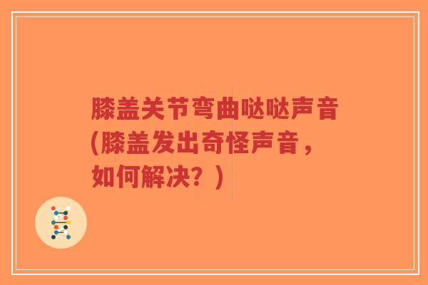 膝盖关节弯曲哒哒声音(膝盖发出奇怪声音，如何解决？)-第1张图片-超越