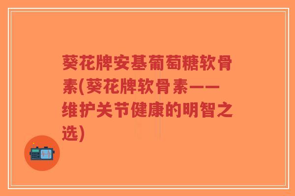 葵花牌安基葡萄糖软骨素(葵花牌软骨素——维护关节健康的明智之选)-第1张图片-超越 葵花牌安基葡萄糖软骨素(葵花牌软骨素——维护关节健康的明智之选)-第1张图片-超越