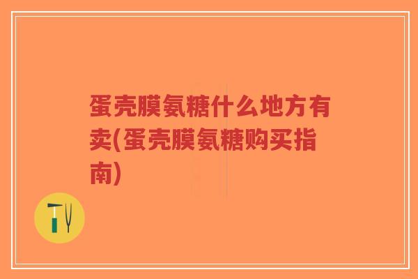 蛋壳膜氨糖什么地方有卖(蛋壳膜氨糖购买指南)-第1张图片-超越 蛋壳膜氨糖什么地方有卖(蛋壳膜氨糖购买指南)-第1张图片-超越