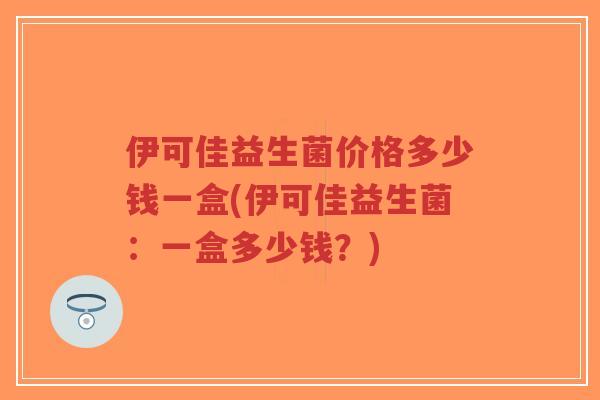 伊可佳益生菌价格多少钱一盒(伊可佳益生菌:一盒多少钱?)-第1张图片-超越 伊可佳益生菌价格多少钱一盒(伊可佳益生菌:一盒多少钱?)-第1张图片-超越