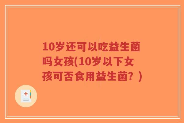 10岁还可以吃益生菌吗女孩(10岁以下女孩可否食用益生菌?)-第1张图片-超越 10岁还可以吃益生菌吗女孩(10岁以下女孩可否食用益生菌?)-第1张图片-超越