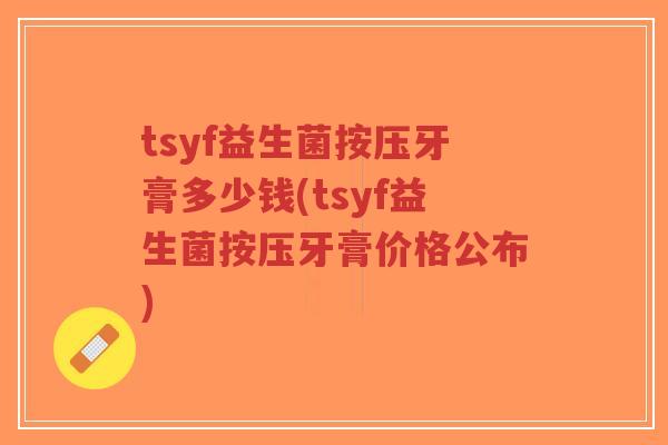 tsyf益生菌按压牙膏多少钱(tsyf益生菌按压牙膏价格公布)-第1张图片-超越 tsyf益生菌按压牙膏多少钱(tsyf益生菌按压牙膏价格公布)-第1张图片-超越