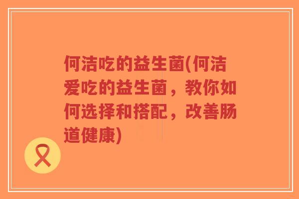 何洁吃的益生菌(何洁爱吃的益生菌,教你如何选择和搭配,改善肠道健康)-第1张图片-超越 何洁吃的益生菌(何洁爱吃的益生菌,教你如何选择和搭配,改善肠道健康)-第1张图片-超越
