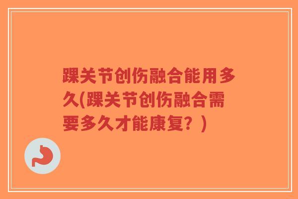 踝关节创伤融合能用多久(踝关节创伤融合需要多久才能康复?)-第1张图片-超越 踝关节创伤融合能用多久(踝关节创伤融合需要多久才能康复?)-第1张图片-超越