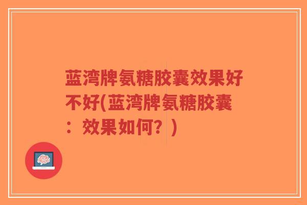 蓝湾牌氨糖胶囊效果好不好(蓝湾牌氨糖胶囊:效果如何?)-第1张图片-超越 蓝湾牌氨糖胶囊效果好不好(蓝湾牌氨糖胶囊:效果如何?)-第1张图片-超越