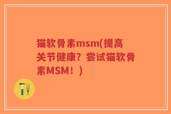 猫软骨素msm(提高关节健康？尝试猫软骨素MSM！)-第1张图片-超越