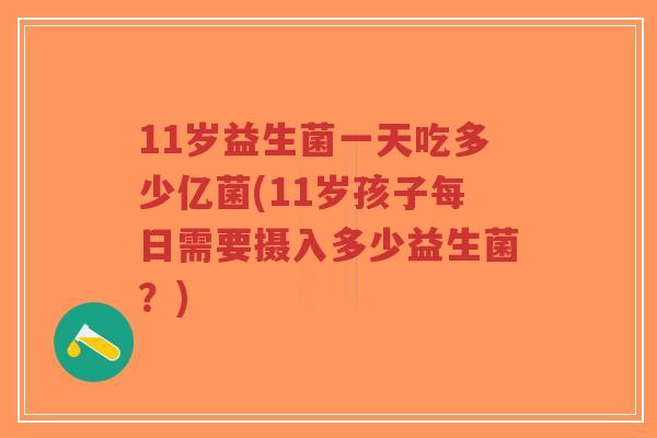 11岁益生菌一天吃多少亿菌(11岁孩子每日需要摄入多少益生菌？)-第1张图片-超越