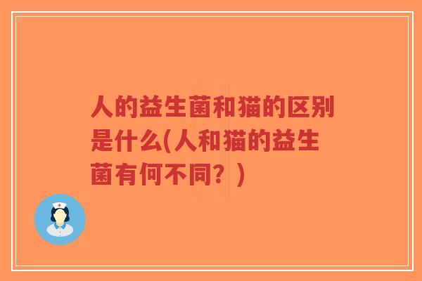 人的益生菌和猫的区别是什么(人和猫的益生菌有何不同?)-第1张图片-超越 人的益生菌和猫的区别是什么(人和猫的益生菌有何不同?)-第1张图片-超越