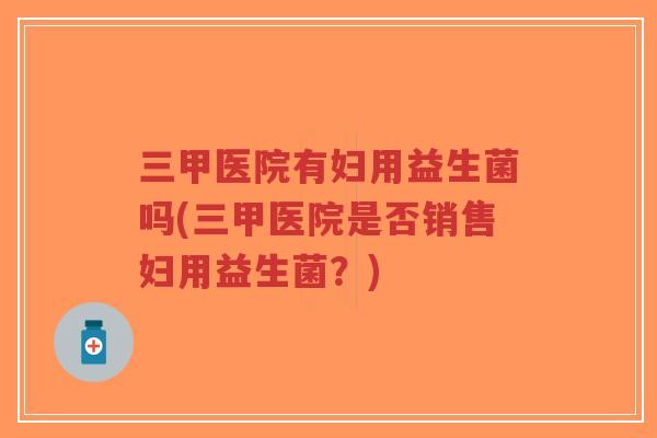 三甲医院有妇用益生菌吗(三甲医院是否销售妇用益生菌?)-第1张图片-超越 三甲医院有妇用益生菌吗(三甲医院是否销售妇用益生菌?)-第1张图片-超越