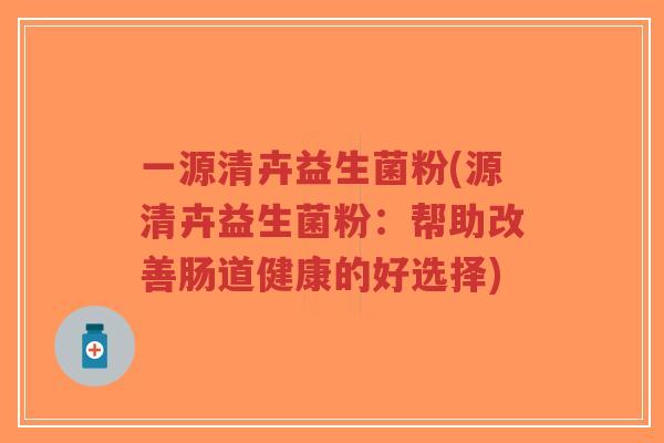 一源清卉益生菌粉(源清卉益生菌粉:帮助改善肠道健康的好选择)-第1张图片-超越 一源清卉益生菌粉(源清卉益生菌粉:帮助改善肠道健康的好选择)-第1张图片-超越