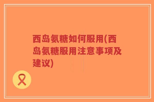西岛氨糖如何服用(西岛氨糖服用注意事项及建议)-第1张图片-超越 西岛氨糖如何服用(西岛氨糖服用注意事项及建议)-第1张图片-超越
