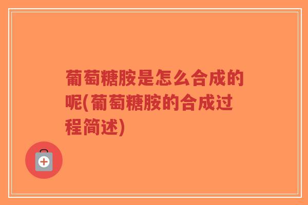 葡萄糖胺是怎么合成的呢(葡萄糖胺的合成过程简述)-第1张图片-超越 葡萄糖胺是怎么合成的呢(葡萄糖胺的合成过程简述)-第1张图片-超越