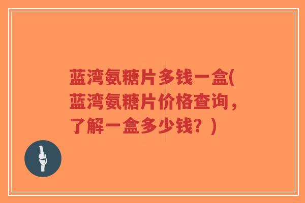蓝湾氨糖片多钱一盒(蓝湾氨糖片价格查询,了解一盒多少钱?)-第1张图片-超越 蓝湾氨糖片多钱一盒(蓝湾氨糖片价格查询,了解一盒多少钱?)-第1张图片-超越