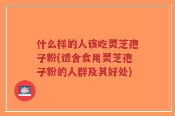 什么样的人该吃灵芝孢子粉(适合食用灵芝孢子粉的人群及其好处)-第1张图片-超越