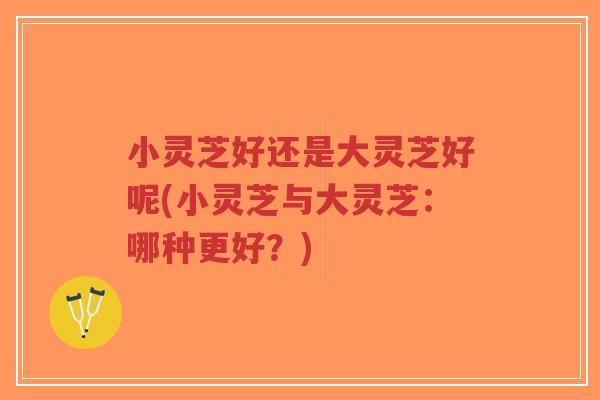 小灵芝好还是大灵芝好呢(小灵芝与大灵芝：哪种更好？)-第1张图片-超越