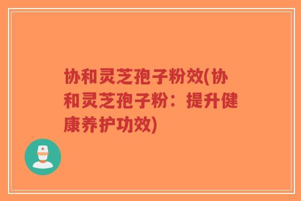 协和灵芝孢子粉效(协和灵芝孢子粉:提升健康养护功效)-第1张图片-超越 协和灵芝孢子粉效(协和灵芝孢子粉:提升健康养护功效)-第1张图片-超越