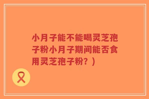小月子能不能喝灵芝孢子粉小月子期间能否食用灵芝孢子粉?)-第1张图片-超越 小月子能不能喝灵芝孢子粉小月子期间能否食用灵芝孢子粉?)-第1张图片-超越