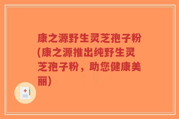 康之源野生灵芝孢子粉(康之源推出纯野生灵芝孢子粉，助您健康美丽)-第1张图片-超越