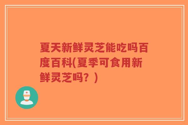 夏天新鲜灵芝能吃吗百度百科(夏季可食用新鲜灵芝吗？)-第1张图片-超越