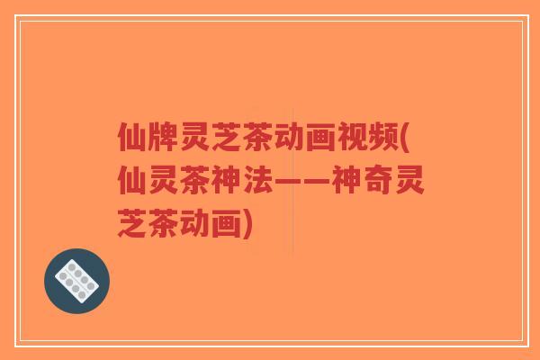 仙牌灵芝茶动画视频(仙灵茶神法——神奇灵芝茶动画)-第1张图片-超越 仙牌灵芝茶动画视频(仙灵茶神法——神奇灵芝茶动画)-第1张图片-超越