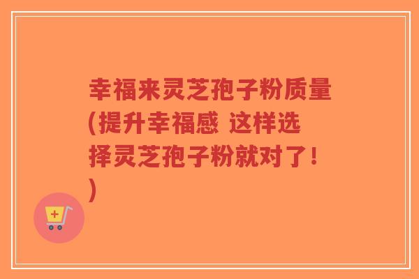 幸福来灵芝孢子粉质量(提升幸福感 这样选择灵芝孢子粉就对了!)-第1张图片-超越 幸福来灵芝孢子粉质量(提升幸福感 这样选择灵芝孢子粉就对了!)-第1张图片-超越