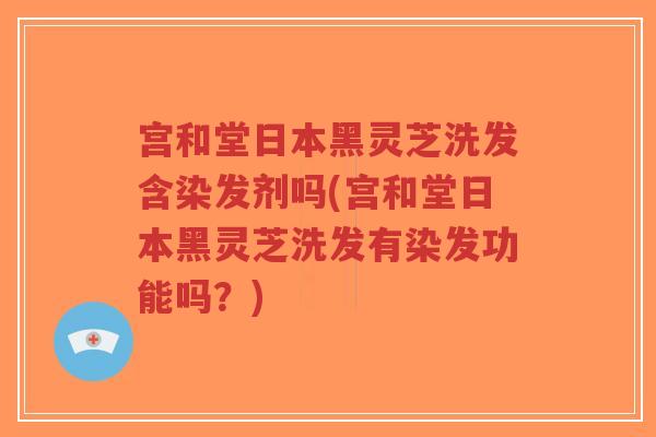 宫和堂日本黑灵芝洗发含染发剂吗(宫和堂日本黑灵芝洗发有染发功能吗?)-第1张图片-超越 宫和堂日本黑灵芝洗发含染发剂吗(宫和堂日本黑灵芝洗发有染发功能吗?)-第1张图片-超越
