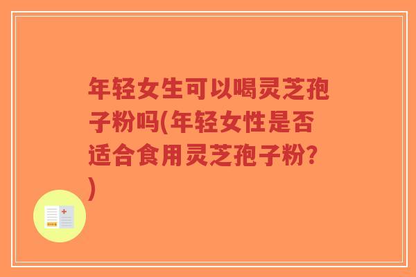 年轻女生可以喝灵芝孢子粉吗(年轻女性是否适合食用灵芝孢子粉?)-第1张图片-超越 年轻女生可以喝灵芝孢子粉吗(年轻女性是否适合食用灵芝孢子粉?)-第1张图片-超越