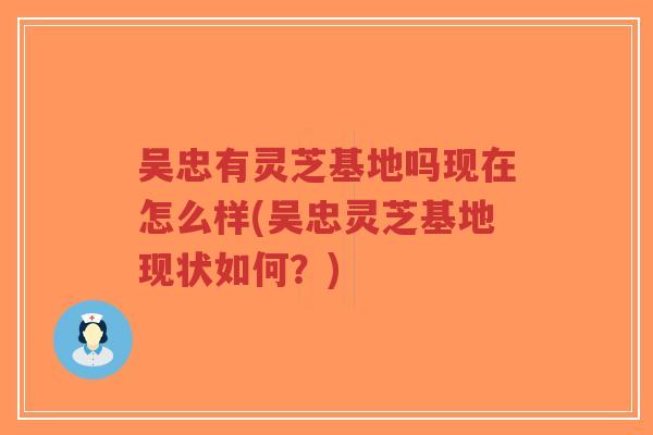 吴忠有灵芝基地吗现在怎么样(吴忠灵芝基地现状如何？)-第1张图片-超越
