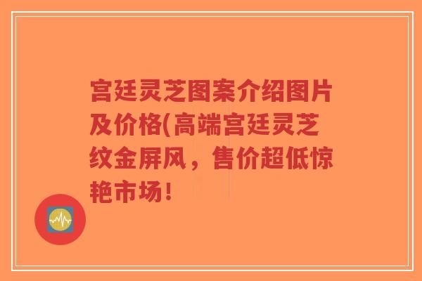 宫廷灵芝图案介绍图片及价格(高端宫廷灵芝纹金屏风,售价超低惊艳市场!-第1张图片-超越 宫廷灵芝图案介绍图片及价格(高端宫廷灵芝纹金屏风,售价超低惊艳市场!-第1张图片-超越