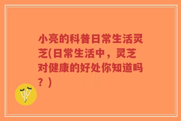 小亮的科普日常生活灵芝(日常生活中,灵芝对健康的好处你知道吗?)-第1张图片-超越 小亮的科普日常生活灵芝(日常生活中,灵芝对健康的好处你知道吗?)-第1张图片-超越