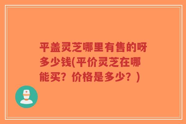 平盖灵芝哪里有售的呀多少钱(平价灵芝在哪能买?价格是多少?)-第1张图片-超越 平盖灵芝哪里有售的呀多少钱(平价灵芝在哪能买?价格是多少?)-第1张图片-超越