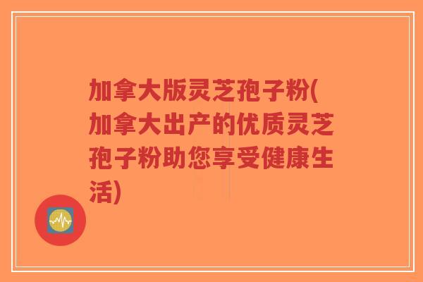 加拿大版灵芝孢子粉(加拿大出产的优质灵芝孢子粉助您享受健康生活)-第1张图片-超越 加拿大版灵芝孢子粉(加拿大出产的优质灵芝孢子粉助您享受健康生活)-第1张图片-超越
