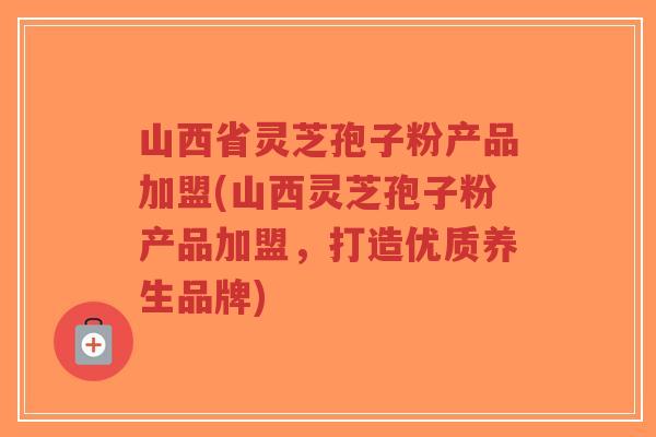 山西省灵芝孢子粉产品加盟(山西灵芝孢子粉产品加盟,打造优质养生品牌)-第1张图片-超越 山西省灵芝孢子粉产品加盟(山西灵芝孢子粉产品加盟,打造优质养生品牌)-第1张图片-超越