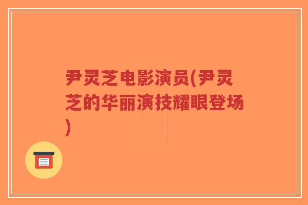 尹灵芝电影演员(尹灵芝的华丽演技耀眼登场)-第1张图片-超越 尹灵芝电影演员(尹灵芝的华丽演技耀眼登场)-第1张图片-超越
