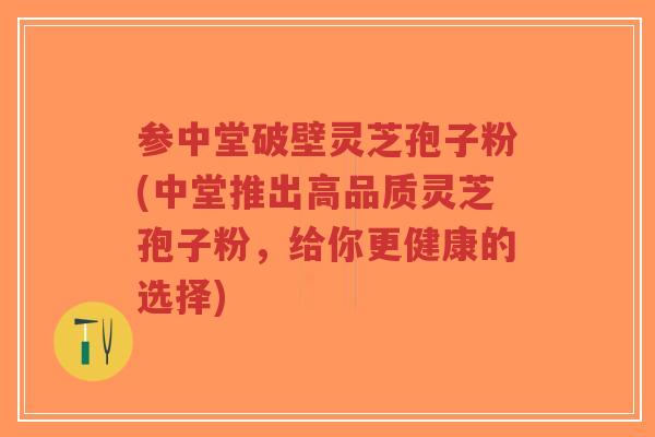 参中堂破壁灵芝孢子粉(中堂推出高品质灵芝孢子粉,给你更健康的选择)-第1张图片-超越 参中堂破壁灵芝孢子粉(中堂推出高品质灵芝孢子粉,给你更健康的选择)-第1张图片-超越