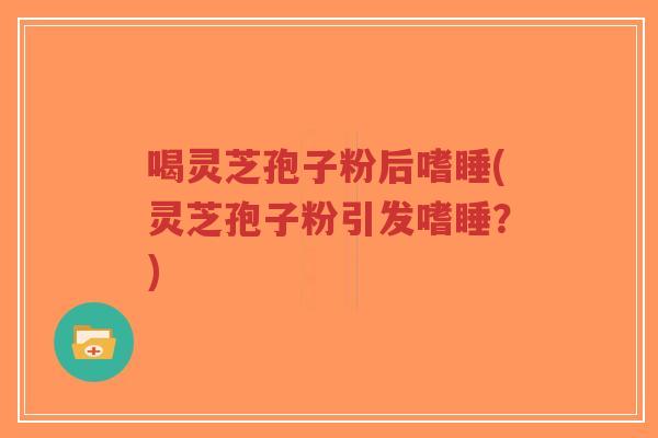 喝灵芝孢子粉后嗜睡(灵芝孢子粉引发嗜睡？)-第1张图片-超越