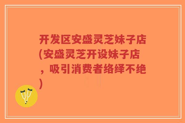 开发区安盛灵芝妹子店(安盛灵芝开设妹子店,吸引消费者络绎不绝)-第1张图片-超越 开发区安盛灵芝妹子店(安盛灵芝开设妹子店,吸引消费者络绎不绝)-第1张图片-超越