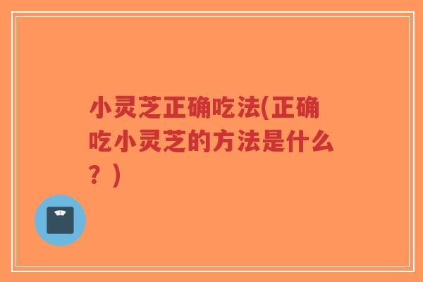 小灵芝正确吃法(正确吃小灵芝的方法是什么?)-第1张图片-超越 小灵芝正确吃法(正确吃小灵芝的方法是什么?)-第1张图片-超越