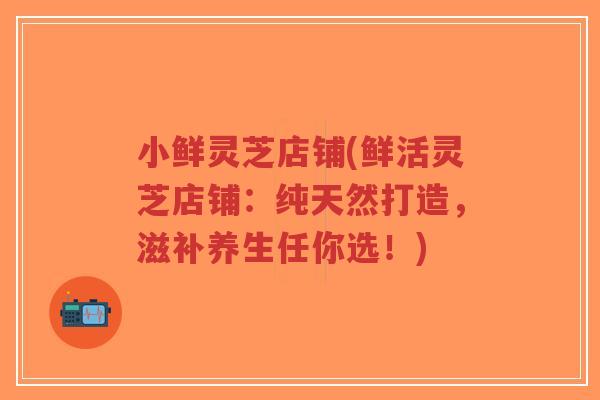 小鲜灵芝店铺(鲜活灵芝店铺:纯天然打造,滋补养生任你选!)-第1张图片-超越 小鲜灵芝店铺(鲜活灵芝店铺:纯天然打造,滋补养生任你选!)-第1张图片-超越