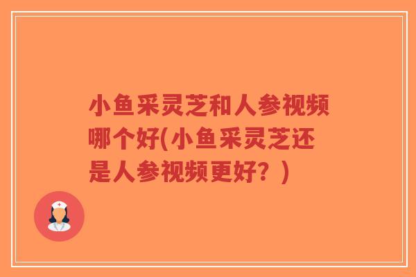 小鱼采灵芝和人参视频哪个好(小鱼采灵芝还是人参视频更好？)-第1张图片-超越