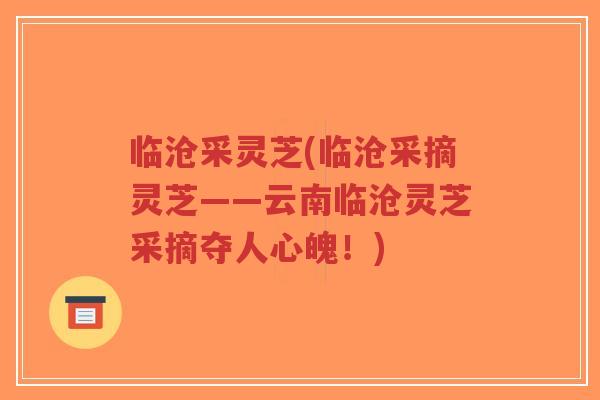 临沧采灵芝(临沧采摘灵芝——云南临沧灵芝采摘夺人心魄!)-第1张图片-超越 临沧采灵芝(临沧采摘灵芝——云南临沧灵芝采摘夺人心魄!)-第1张图片-超越