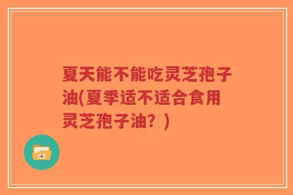 夏天能不能吃灵芝孢子油(夏季适不适合食用灵芝孢子油?)-第1张图片-超越 夏天能不能吃灵芝孢子油(夏季适不适合食用灵芝孢子油?)-第1张图片-超越