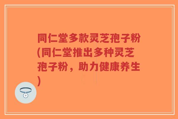 同仁堂多款灵芝孢子粉(同仁堂推出多种灵芝孢子粉,助力健康养生)-第1张图片-超越 同仁堂多款灵芝孢子粉(同仁堂推出多种灵芝孢子粉,助力健康养生)-第1张图片-超越