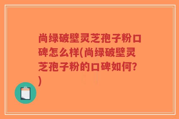尚绿破壁灵芝孢子粉口碑怎么样(尚绿破壁灵芝孢子粉的口碑如何?)-第1张图片-超越 尚绿破壁灵芝孢子粉口碑怎么样(尚绿破壁灵芝孢子粉的口碑如何?)-第1张图片-超越
